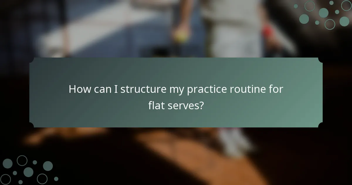 How can I structure my practice routine for flat serves?