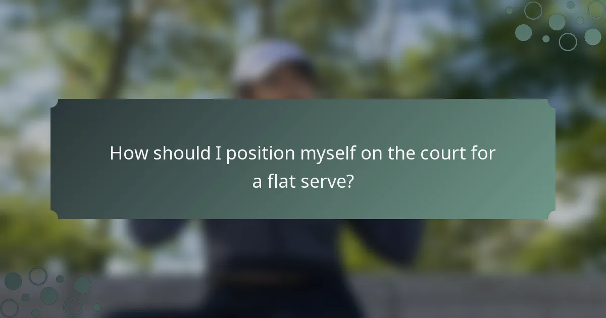 How should I position myself on the court for a flat serve?