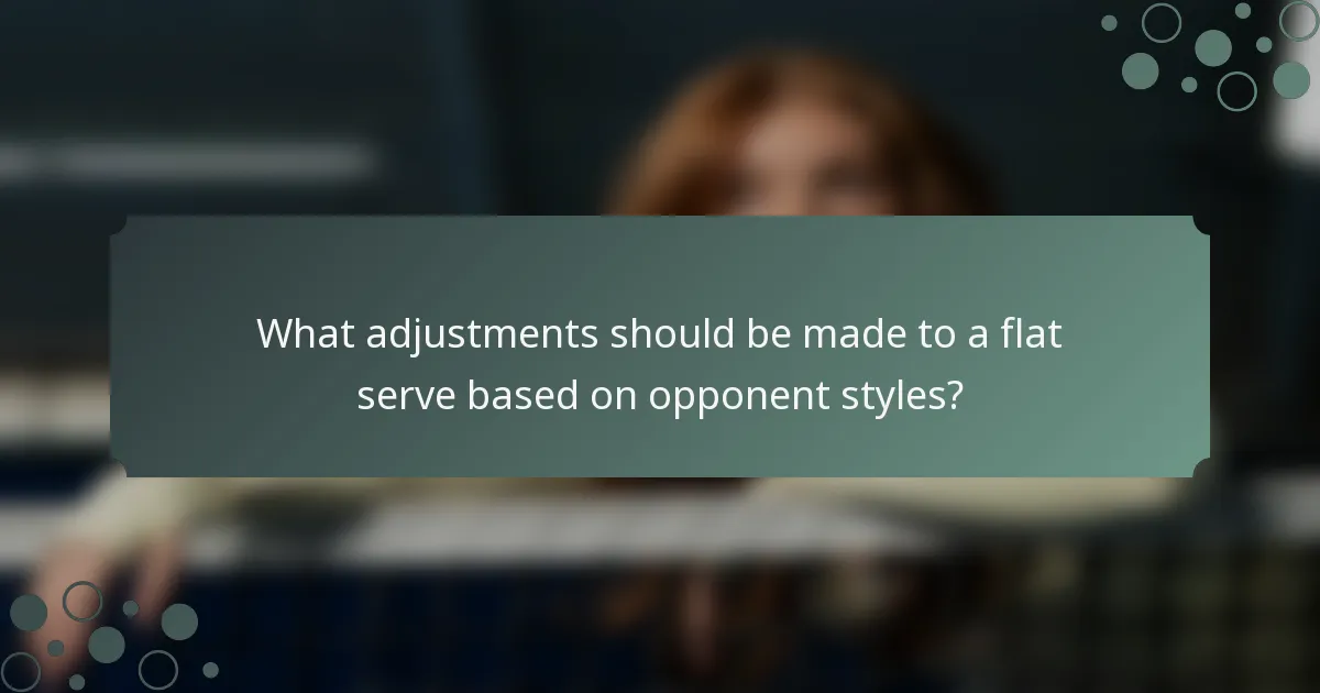 What adjustments should be made to a flat serve based on opponent styles?