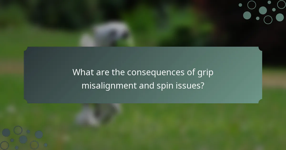 What are the consequences of grip misalignment and spin issues?