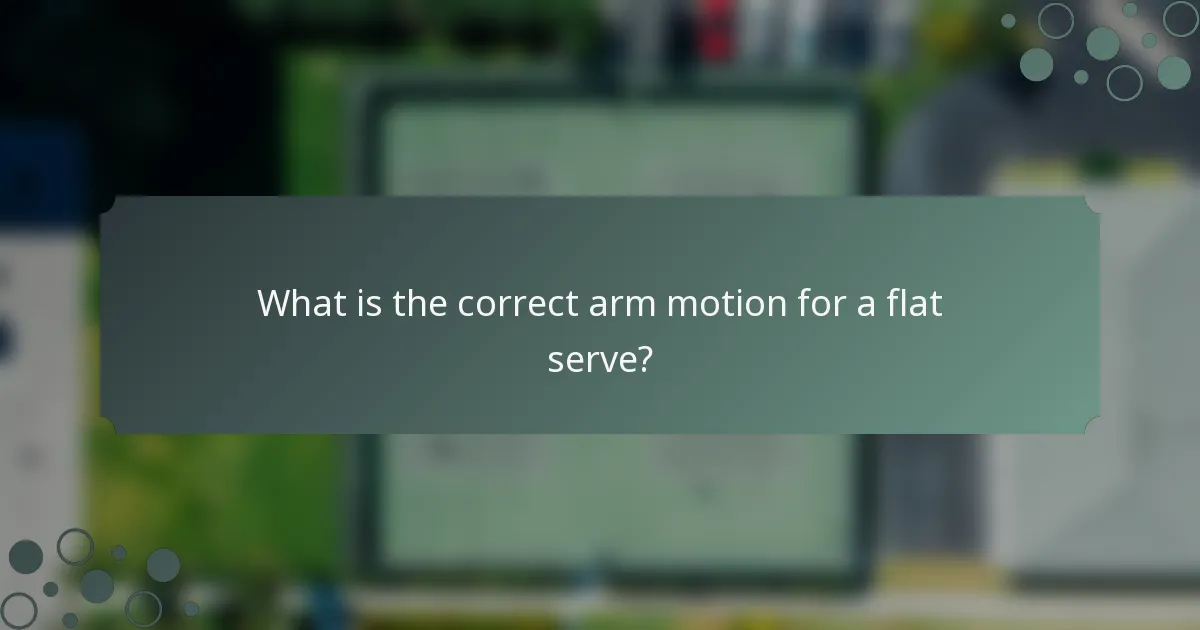 What is the correct arm motion for a flat serve?
