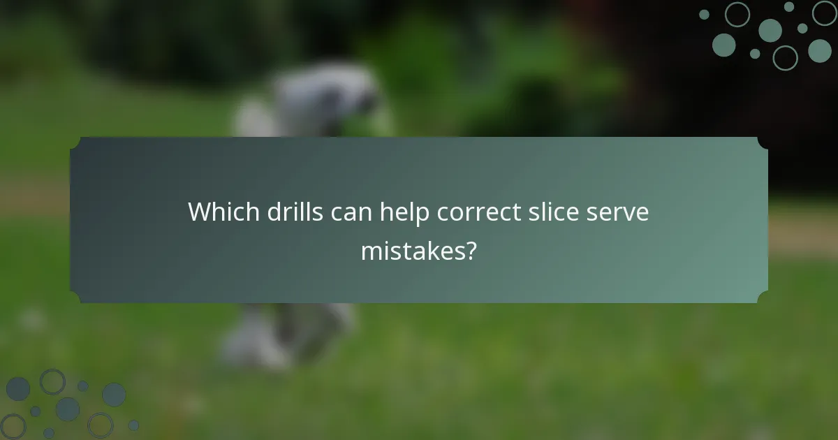 Which drills can help correct slice serve mistakes?