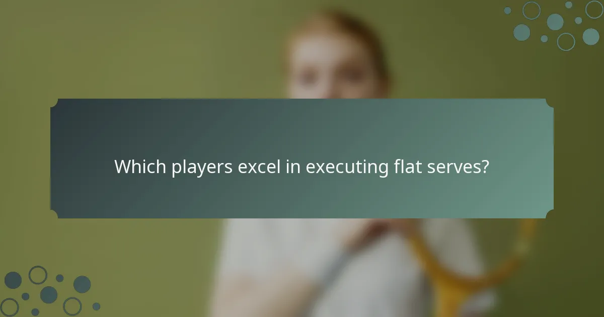 Which players excel in executing flat serves?